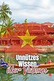 Unnützes Wissen über Vietnam: Kuriose Fakten über Politik, Geschichte, Mythen und Kultur Vietnams